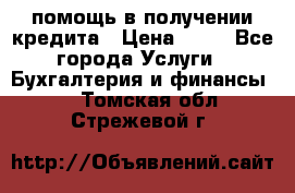 помощь в получении кредита › Цена ­ 10 - Все города Услуги » Бухгалтерия и финансы   . Томская обл.,Стрежевой г.